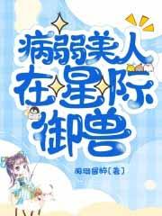 病弱美人在星际御兽TXT 病弱美人在星际御兽TXT