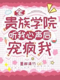 全贵族学院听我心声后宠疯我全文免费 全贵族学院听我心声后宠疯我全文免费