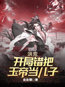 洪荒开局错把玉帝当儿子真人版 洪荒开局错把玉帝当儿子真人版