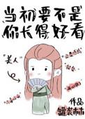 当初要不是你长得好看笔趣阁 当初要不是你长得好看笔趣阁