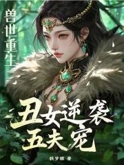 兽世重生丑女逆袭五夫宠百度 兽世重生丑女逆袭五夫宠百度
