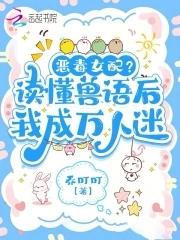 听懂兽语后恶女稳拿万人迷剧本txt 听懂兽语后恶女稳拿万人迷剧本txt