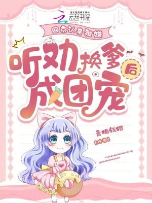 听劝换爹后成团宠完整版免费 听劝换爹后成团宠完整版免费
