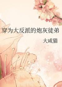 穿为大反派的炮灰徒弟大咸猫 穿为大反派的炮灰徒弟大咸猫