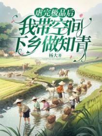 我带空间下乡做知青杨大 我带空间下乡做知青杨大